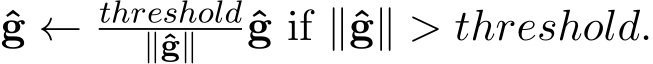  ˆg ← threshold∥ˆg∥ ˆg if ∥ˆg∥ > threshold.