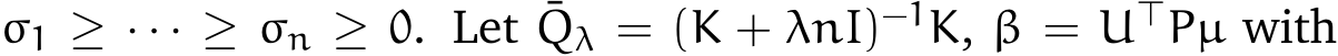  σ1 ≥ · · · ≥ σn ≥ 0. Let ¯Qλ = (K + λnI)−1K, β = U⊤Pµ with