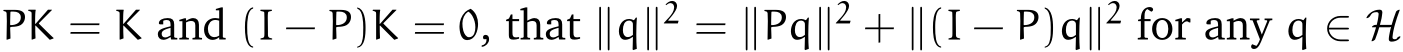  PK = K and (I − P)K = 0, that ∥q∥2 = ∥Pq∥2 + ∥(I − P)q∥2 for any q ∈ H