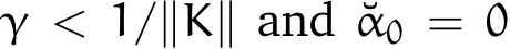  γ < 1/∥K∥ and ˘α0 = 0