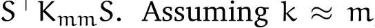  S⊤KmmS. Assuming k ≈ m