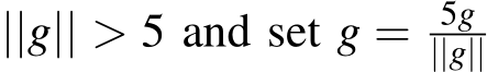  ||g|| > 5 and set g = 5g||g|| 