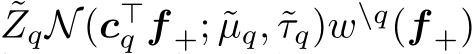 ˜ZqN(c⊤q f +; ˜µq, ˜τq)w\q(f +)