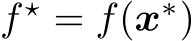  f ⋆ = f(x∗)