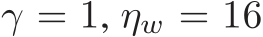  γ = 1, ηw = 16