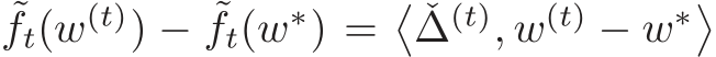 ˜ft(w(t)) − ˜ft(w∗) =� ˇ∆(t), w(t) − w∗�