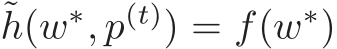 ˜h(w∗, p(t)) = f(w∗)