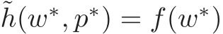 ˜h(w∗, p∗) = f(w∗)