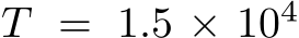  T = 1.5 × 104