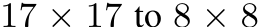  17 × 17 to 8 × 8