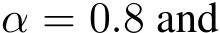  α = 0.8 and