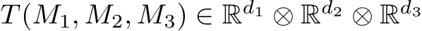  T (M1, M2, M3) ∈ Rd1 ⊗ Rd2 ⊗ Rd3