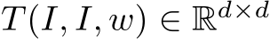  T (I, I, w) ∈ Rd×d