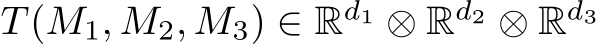  T (M1, M2, M3) ∈ Rd1 ⊗ Rd2 ⊗ Rd3