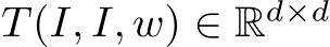  T (I, I, w) ∈ Rd×d