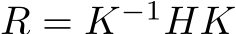  R = K−1HK