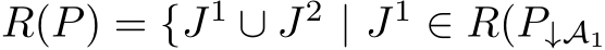 R(P) = {J1 ∪ J2 | J1 ∈ R(P↓A1