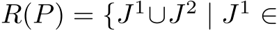  R(P) = {J1∪J2 | J1 ∈