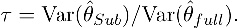  τ = Var(ˆθSub)/Var(ˆθfull).