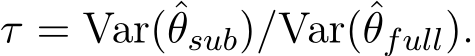  τ = Var(ˆθsub)/Var(ˆθfull).