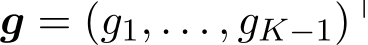  g = (g1, . . . , gK−1)⊤ 