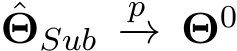 ˆΘSub p−→ Θ0