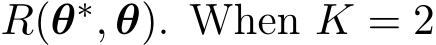  R(θ∗, θ). When K = 2