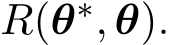  R(θ∗, θ).