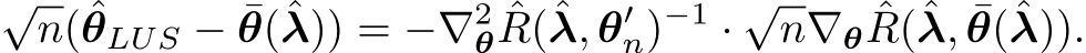 √n(ˆθLUS − ¯θ(ˆλ)) = −∇2θ ˆR(ˆλ, θ′n)−1 · √n∇θ ˆR(ˆλ, ¯θ(ˆλ)).