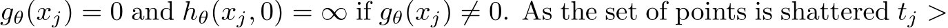 gθ(xj) = 0 and hθ(xj, 0) = ∞ if gθ(xj) ̸= 0. As the set of points is shattered tj >