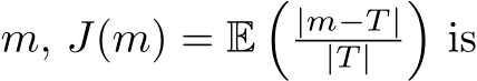  m, J(m) = E�|m−T ||T | �is