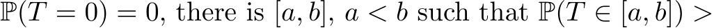  P(T = 0) = 0, there is [a, b], a < b such that P(T ∈ [a, b]) >