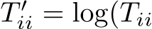  T ′ii = log(Tii