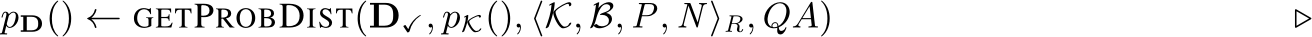 pD() ← GETPROBDIST(D✓, pK(), ⟨K, B, P, N ⟩R, QA) ▷