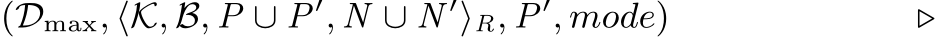 (Dmax, ⟨K, B, P ∪ P ′, N ∪ N ′⟩R, P ′, mode) ▷
