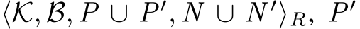  ⟨K, B, P ∪ P′, N ∪ N ′⟩R, P′