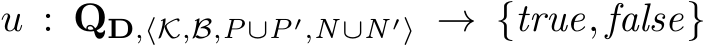  u : QD,⟨K,B,P∪P′,N∪N ′⟩ → {true, false}