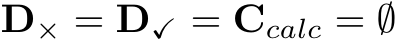  D× = D✓ = Ccalc = ∅