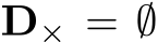  D× = ∅