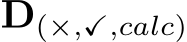  D(×,✓,calc)