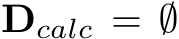  Dcalc = ∅