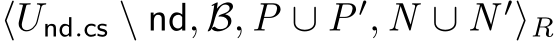  ⟨Und.cs \ nd, B, P ∪ P′, N ∪ N ′⟩R