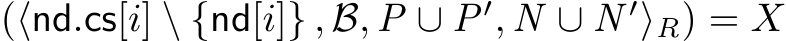 (⟨nd.cs[i] \ {nd[i]} , B, P ∪ P′, N ∪ N ′⟩R) = X