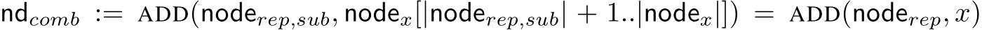  ndcomb := ADD(noderep,sub, nodex[|noderep,sub| + 1..|nodex|]) = ADD(noderep, x)