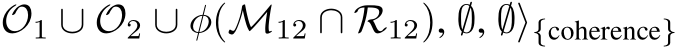 O1 ∪ O2 ∪ φ(M12 ∩ R12), ∅, ∅⟩{coherence}