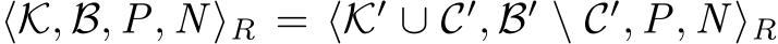  ⟨K, B, P, N ⟩R = ⟨K′ ∪ C′, B′ \ C′, P, N ⟩R