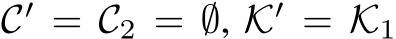  C′ = C2 = ∅, K′ = K1