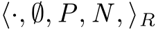  ⟨·, ∅, P, N , ⟩R