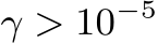  γ > 10−5