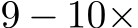 9 − 10×